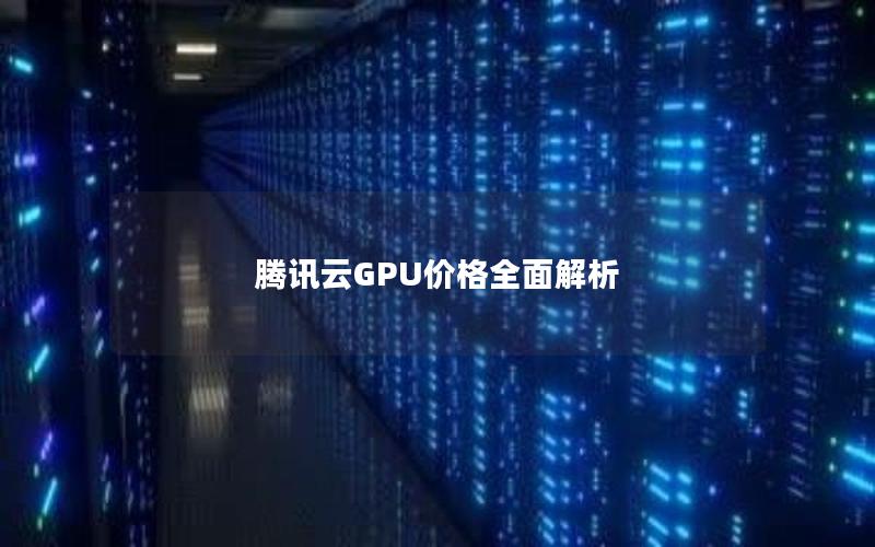 腾讯云GPU价格全面解析