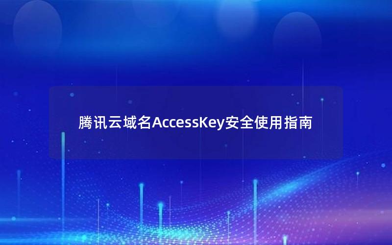 腾讯云域名AccessKey安全使用指南