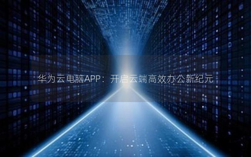 华为云电脑APP：开启云端高效办公新纪元