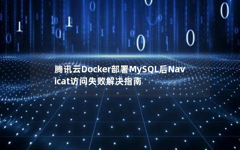 腾讯云Docker部署MySQL后Navicat访问失败解决指南