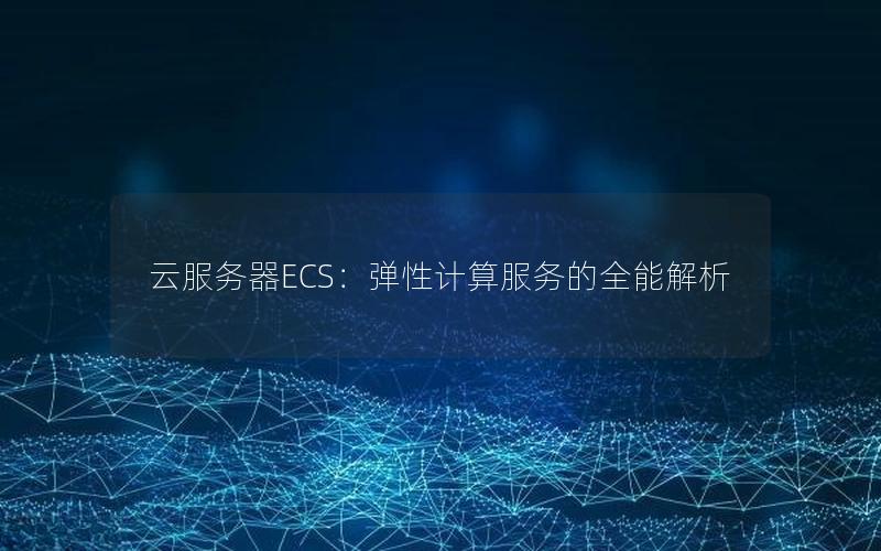 云服务器ECS：弹性计算服务的全能解析