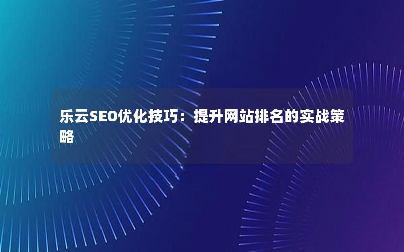 乐云SEO优化技巧：提升网站排名的实战策略