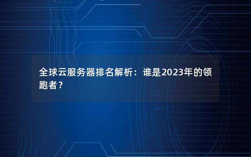 全球云服务器排名解析：谁是2023年的领跑者？