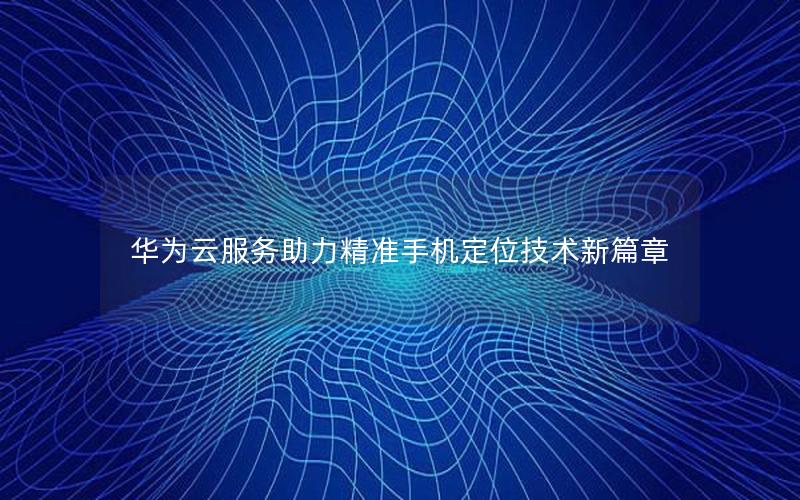 华为云服务助力精准手机定位技术新篇章