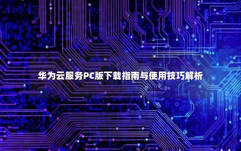 华为云服务PC版下载指南与使用技巧解析