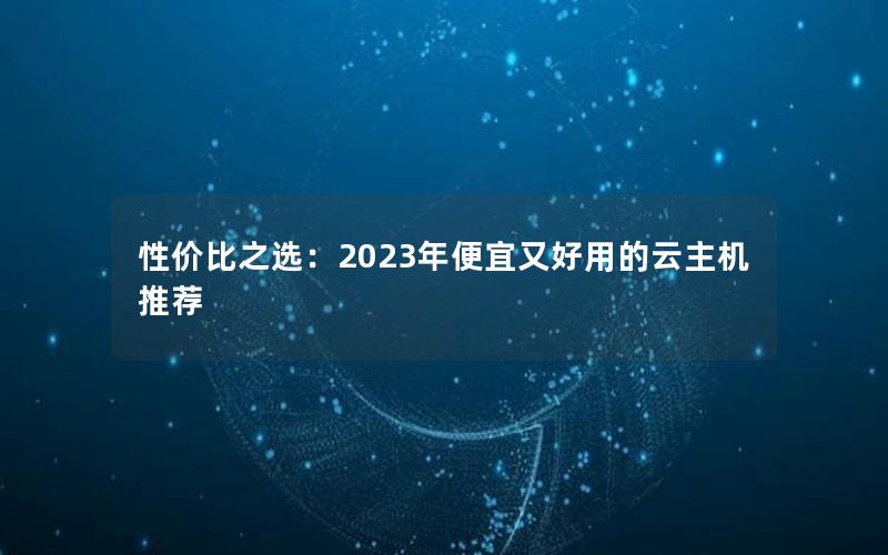 性价比之选：2023年便宜又好用的云主机推荐