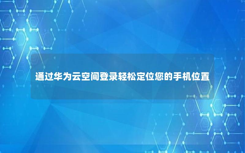 通过华为云空间登录轻松定位您的手机位置