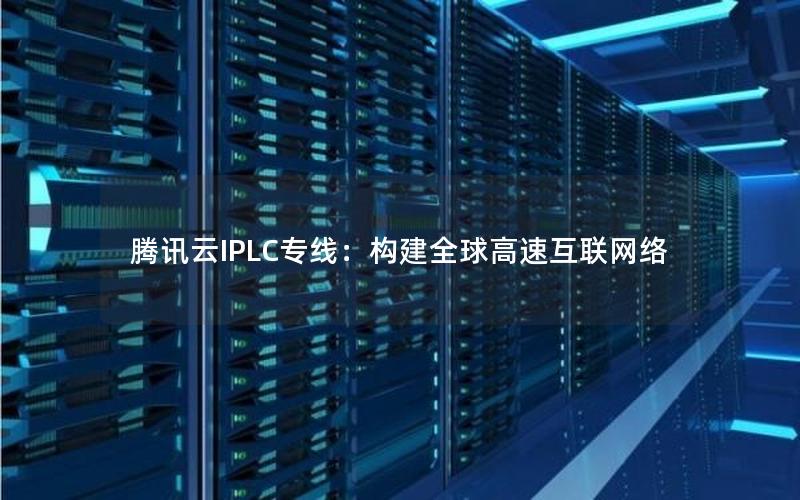 腾讯云IPLC专线：构建全球高速互联网络