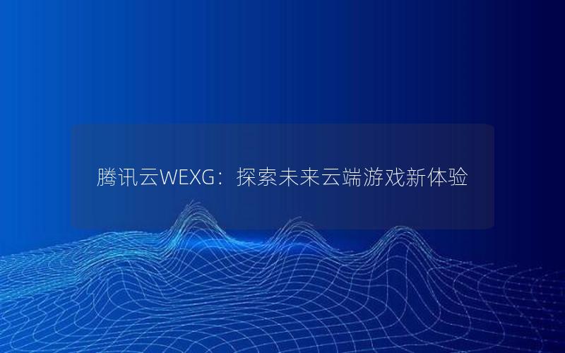 腾讯云WEXG：探索未来云端游戏新体验