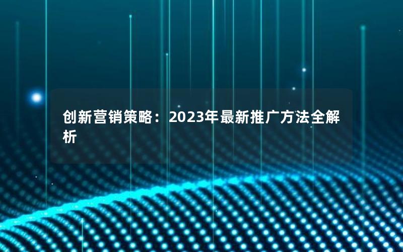 创新营销策略：2023年最新推广方法全解析