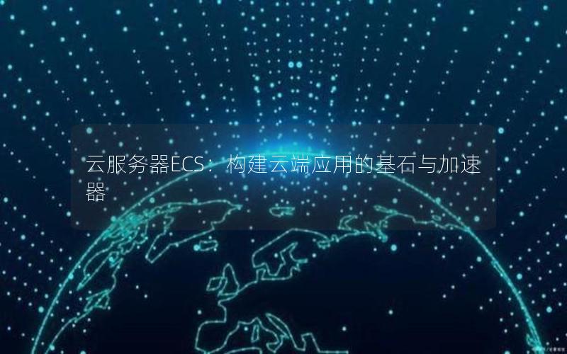 云服务器ECS：构建云端应用的基石与加速器