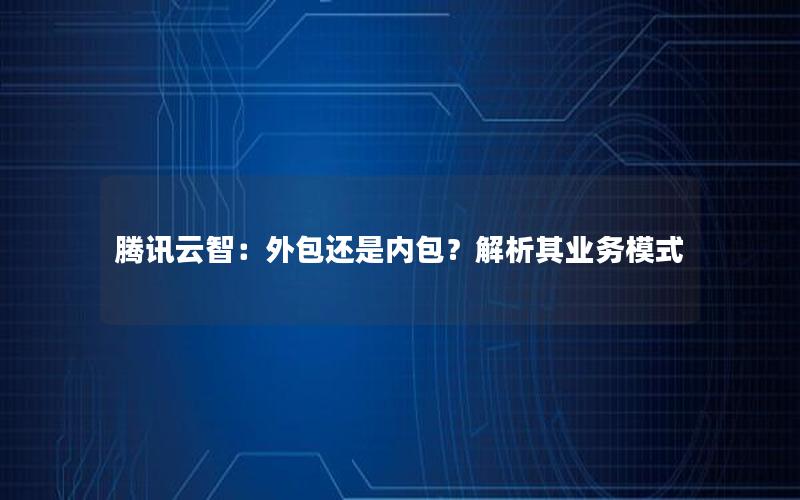 腾讯云智：外包还是内包？解析其业务模式