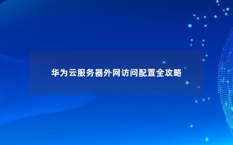 华为云服务器外网访问配置全攻略