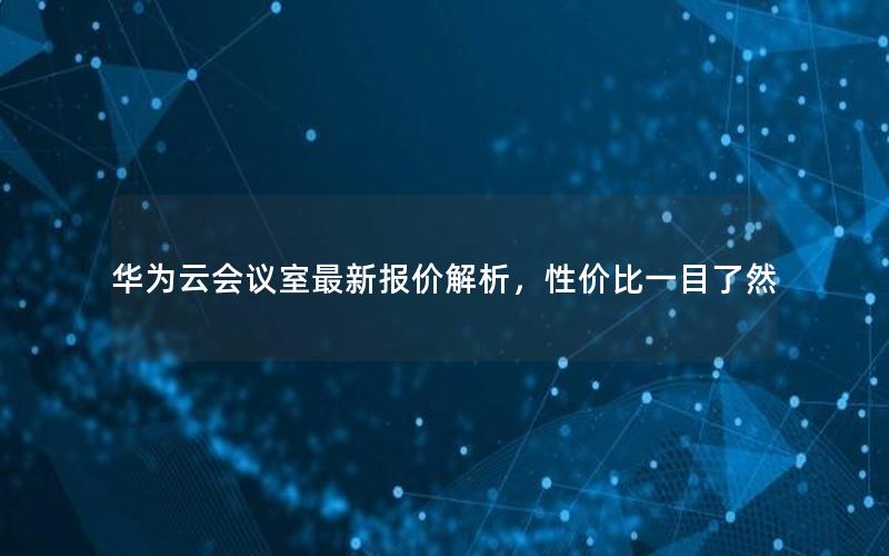 华为云会议室最新报价解析，性价比一目了然