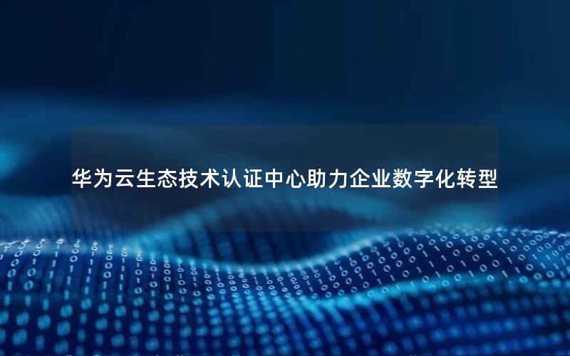 华为云生态技术认证中心助力企业数字化转型