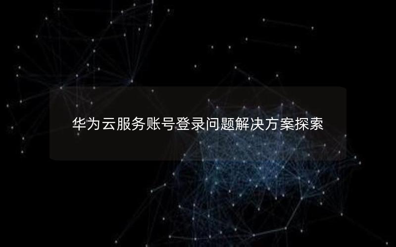 华为云服务账号登录问题解决方案探索