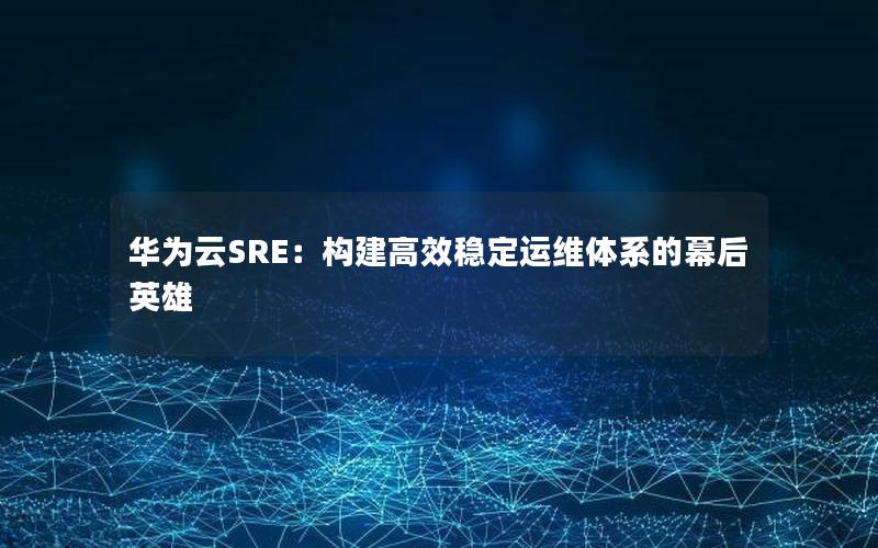 华为云SRE：构建高效稳定运维体系的幕后英雄