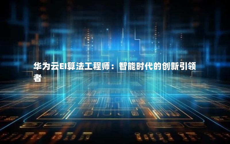 华为云EI算法工程师：智能时代的创新引领者