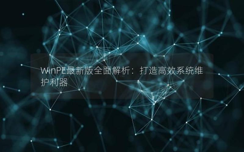 WinPE最新版全面解析：打造高效系统维护利器