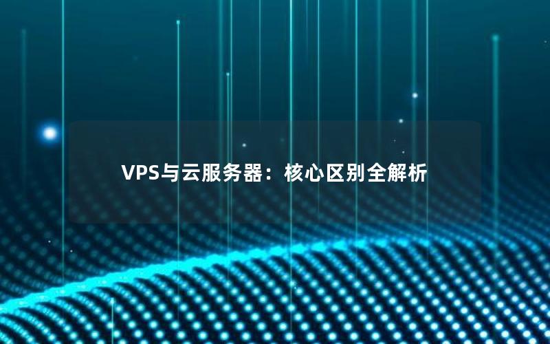 VPS与云服务器：核心区别全解析