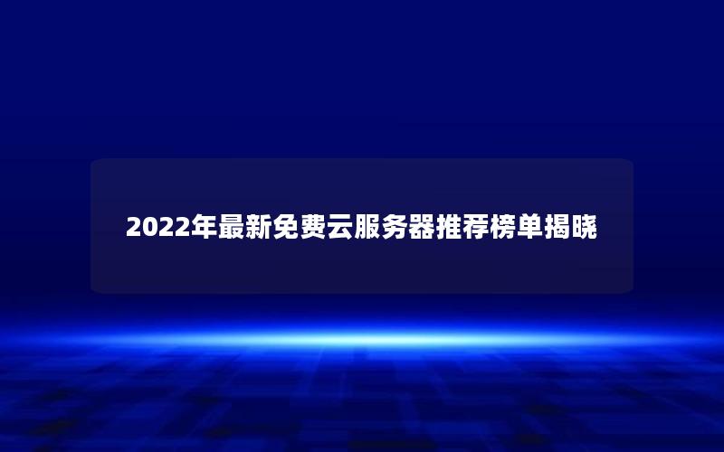 2022年最新免费云服务器推荐榜单揭晓