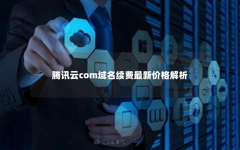 腾讯云com域名续费最新价格解析