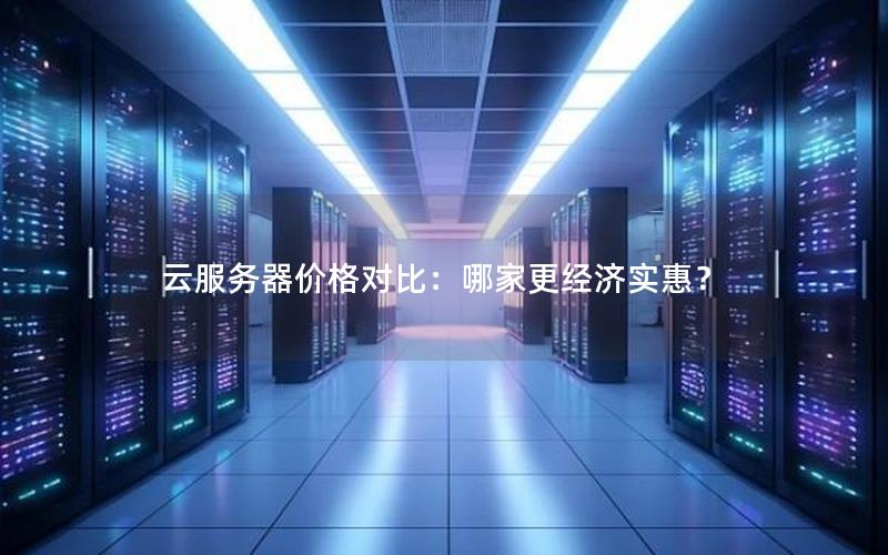 云服务器价格对比：哪家更经济实惠？