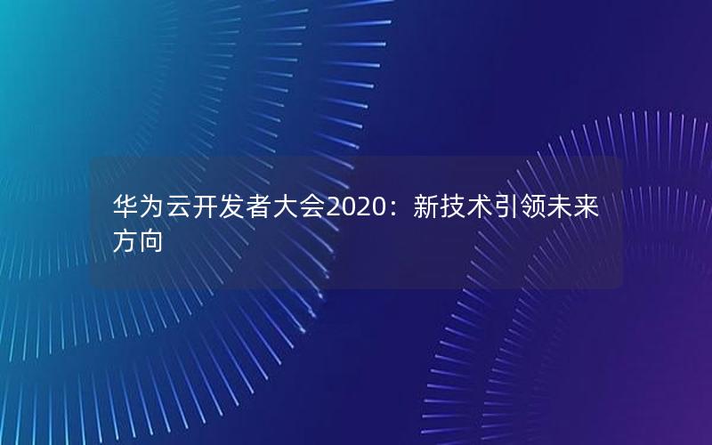 华为云开发者大会2020：新技术引领未来方向