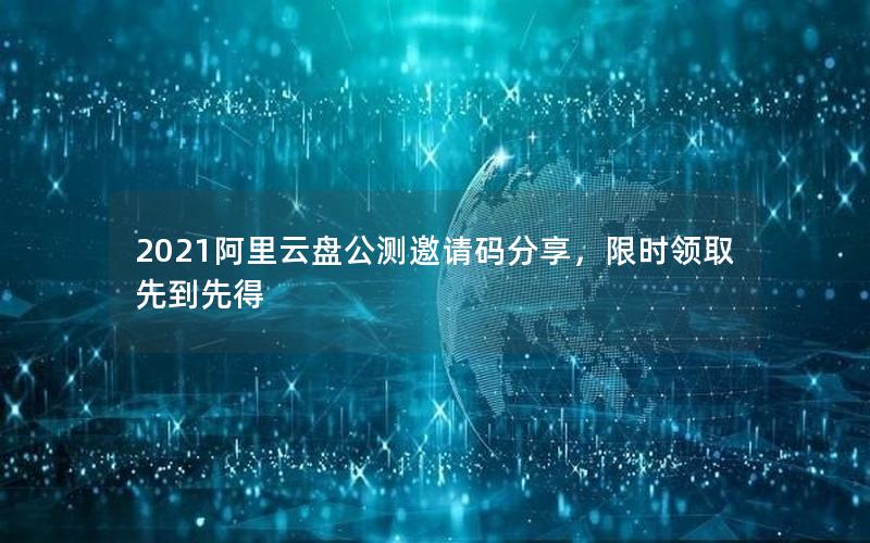 2021阿里云盘公测邀请码分享，限时领取先到先得