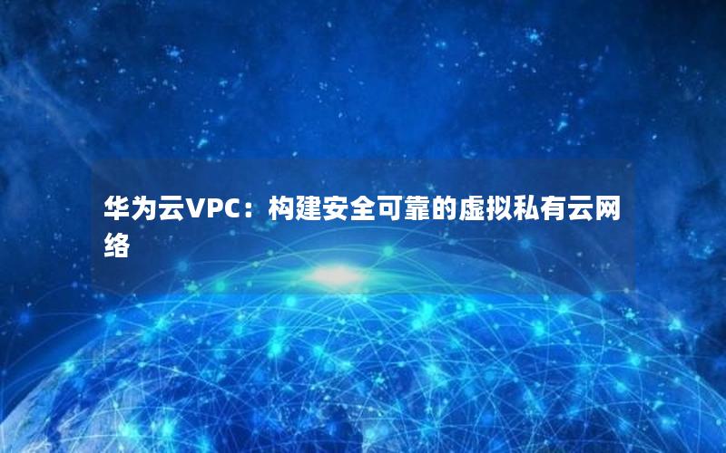 华为云VPC：构建安全可靠的虚拟私有云网络