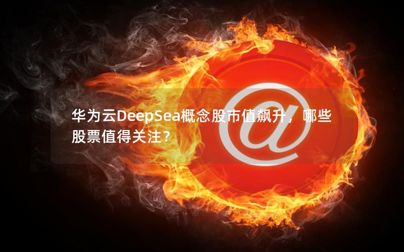 华为云DeepSea概念股市值飙升，哪些股票值得关注？