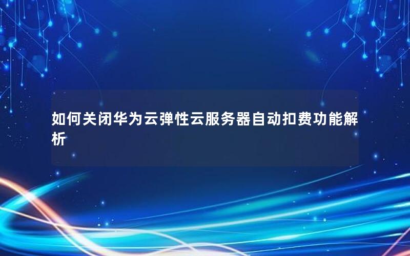 如何关闭华为云弹性云服务器自动扣费功能解析