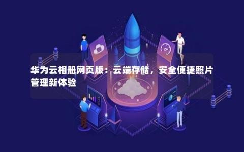 华为云相册网页版：云端存储，安全便捷照片管理新体验