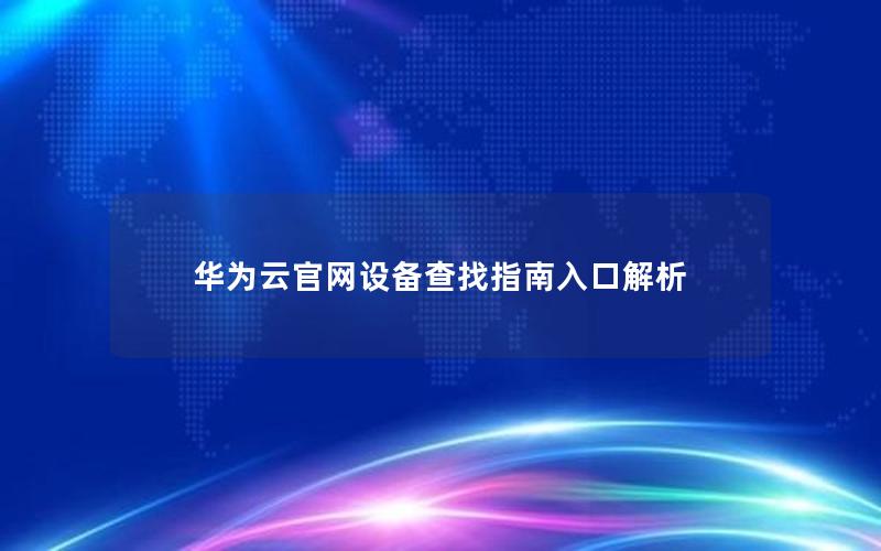 华为云官网设备查找指南入口解析