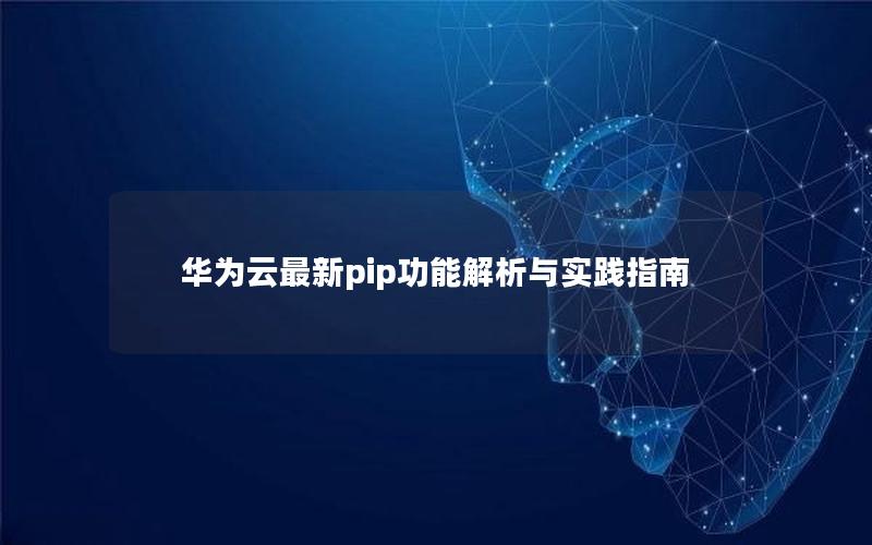 华为云最新pip功能解析与实践指南