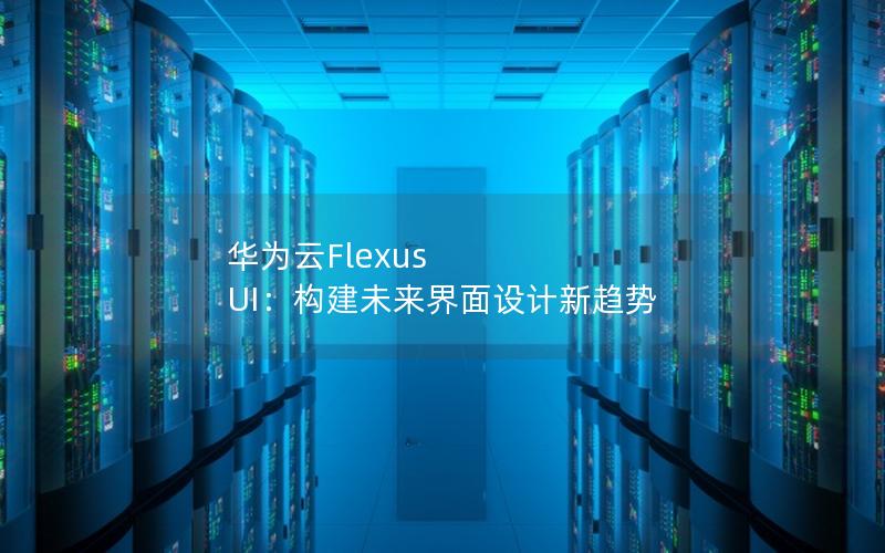 华为云Flexus UI：构建未来界面设计新趋势