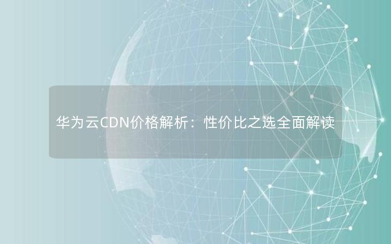 华为云CDN价格解析：性价比之选全面解读