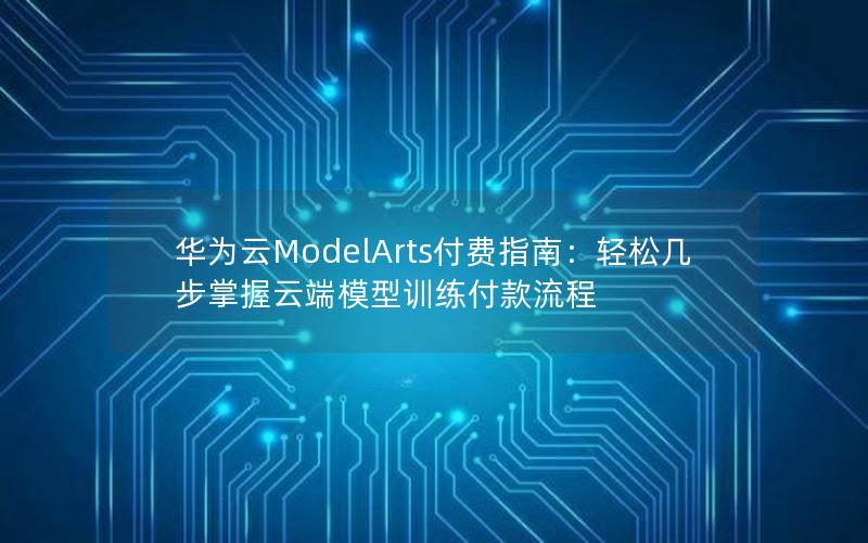 华为云ModelArts付费指南：轻松几步掌握云端模型训练付款流程