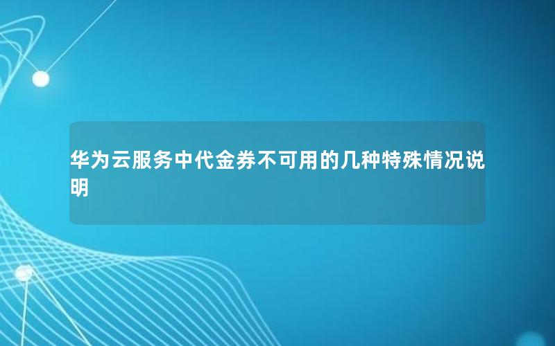 华为云服务中代金券不可用的几种特殊情况说明