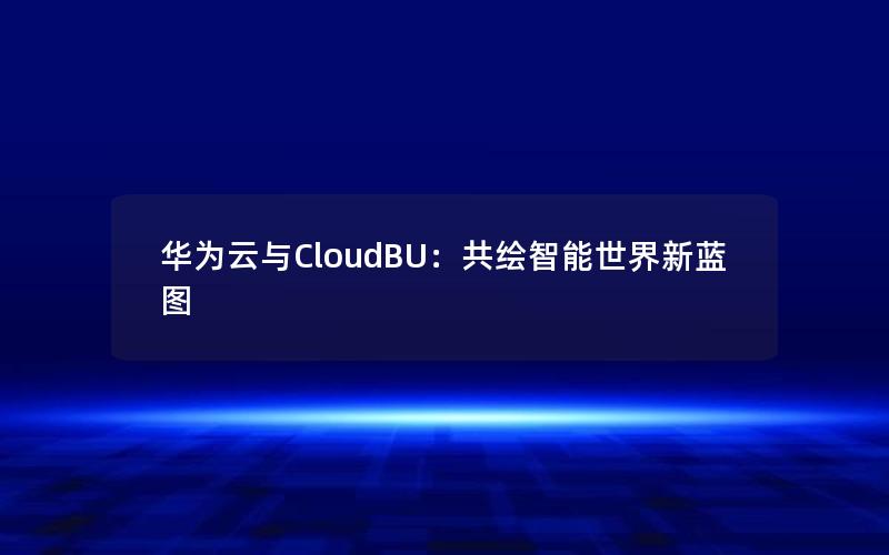 华为云与CloudBU：共绘智能世界新蓝图