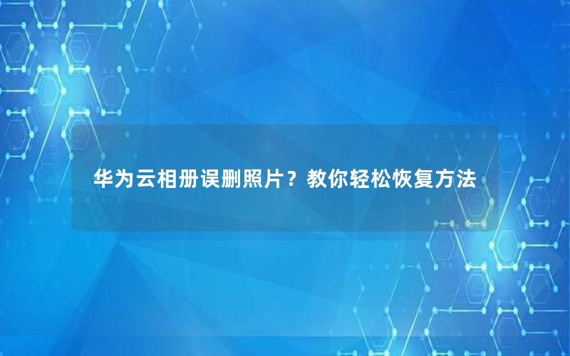 华为云相册误删照片？教你轻松恢复方法