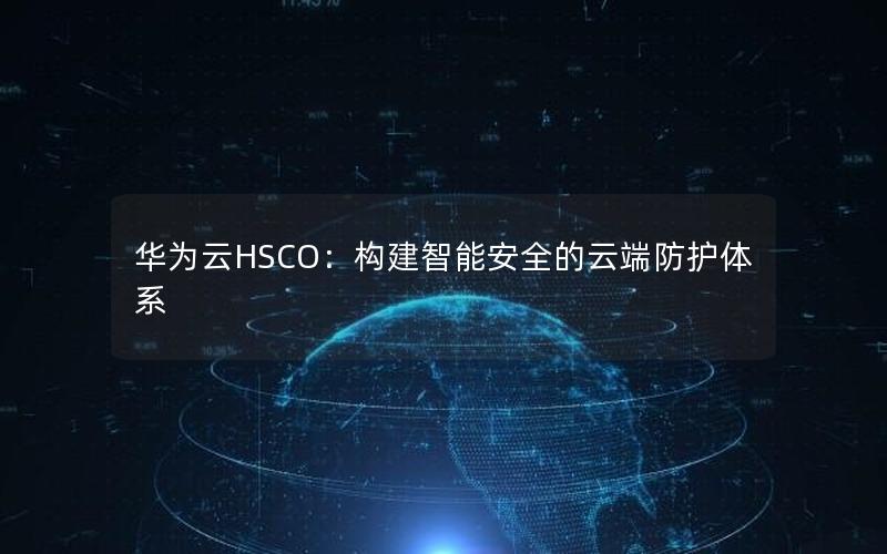 华为云HSCO：构建智能安全的云端防护体系