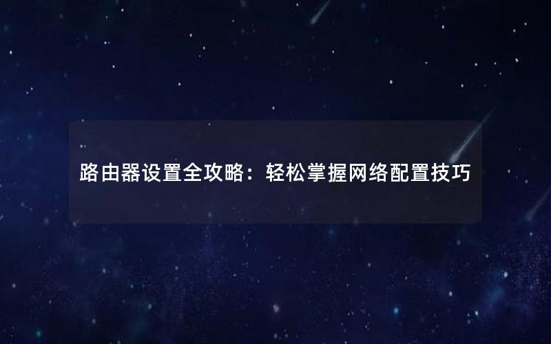 路由器设置全攻略：轻松掌握网络配置技巧