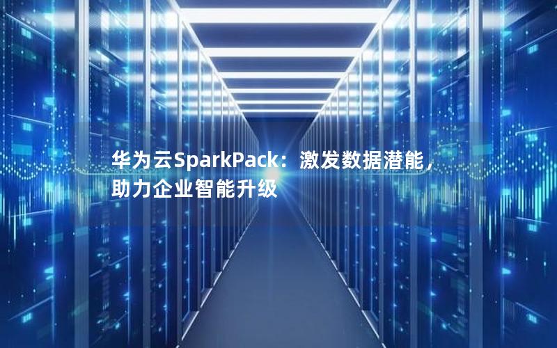 华为云SparkPack：激发数据潜能，助力企业智能升级