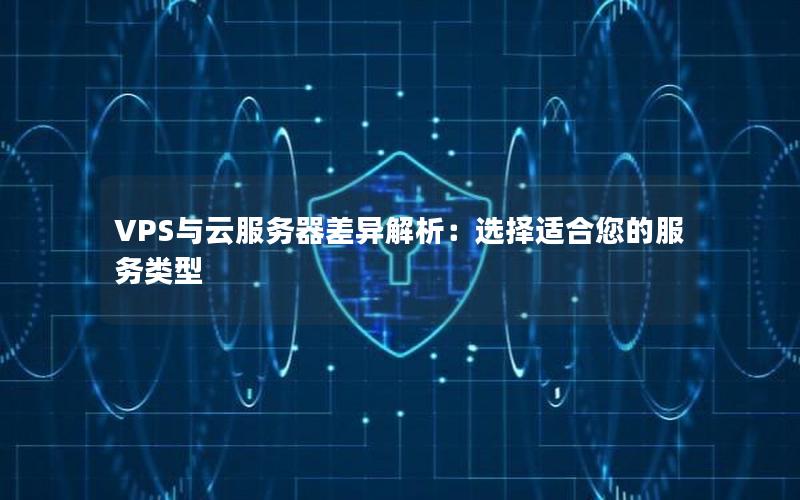 VPS与云服务器差异解析：选择适合您的服务类型