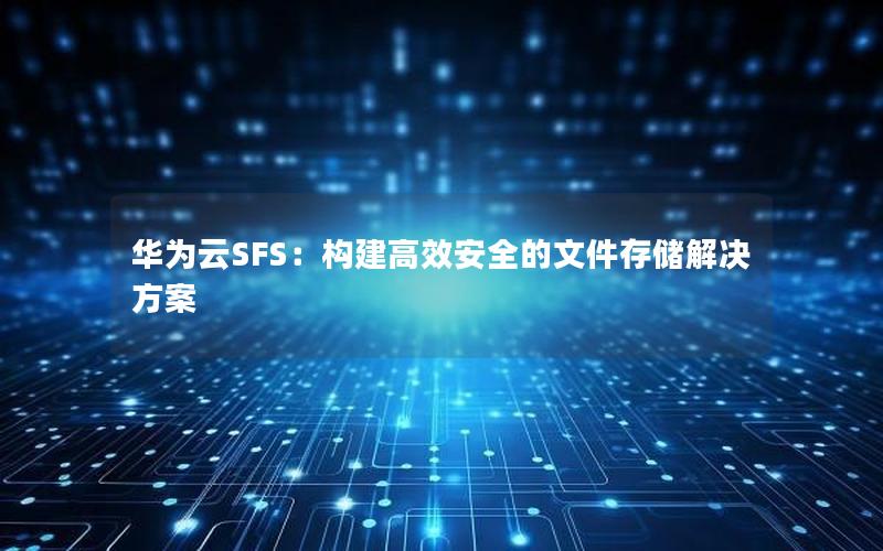 华为云SFS：构建高效安全的文件存储解决方案