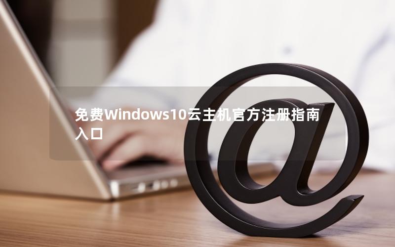 免费Windows10云主机官方注册指南入口