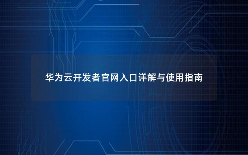 华为云开发者官网入口详解与使用指南