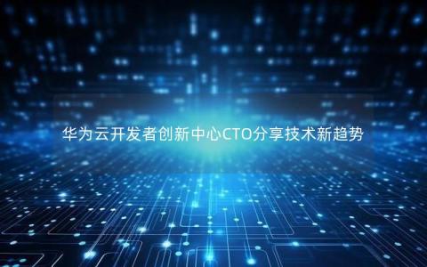 华为云开发者创新中心CTO分享技术新趋势