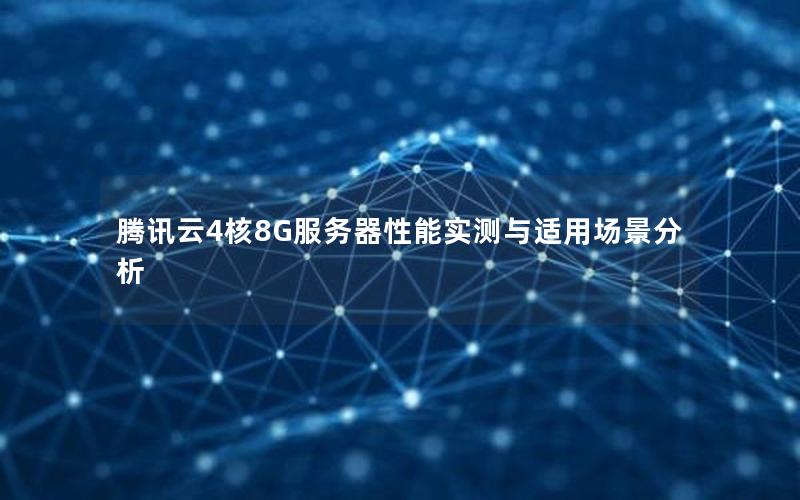 腾讯云4核8G服务器性能实测与适用场景分析